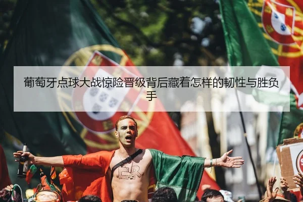 葡萄牙点球大战惊险晋级背后藏着怎样的韧性与胜负手